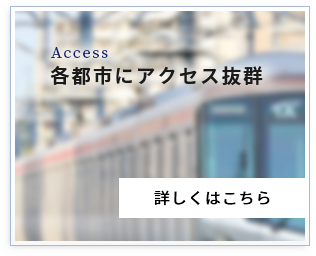 Access 各都市にアクセス抜群 詳しくはこちら