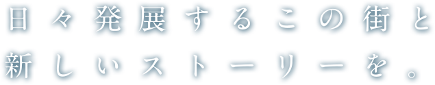 日々発展するこの街と新しいストーリーを。